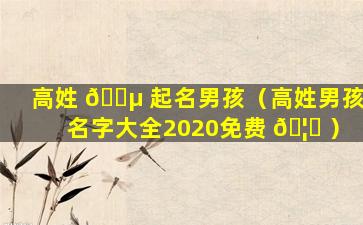 高姓 🐵 起名男孩（高姓男孩名字大全2020免费 🦄 ）